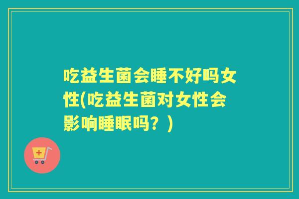 吃益生菌会睡不好吗女性(吃益生菌对女性会影响吗?) 吃益生菌会睡不好吗女性(吃益生菌对女性会影响吗?)