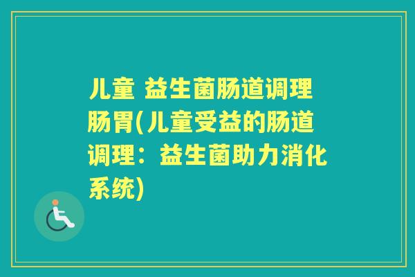 儿童 益生菌肠道调理肠胃(儿童受益的肠道调理:益生菌助力消化系统) 儿童 益生菌肠道调理肠胃(儿童受益的肠道调理:益生菌助力消化系统)