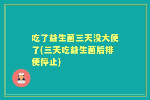 吃了益生菌三天没大便了(三天吃益生菌后排便停止)