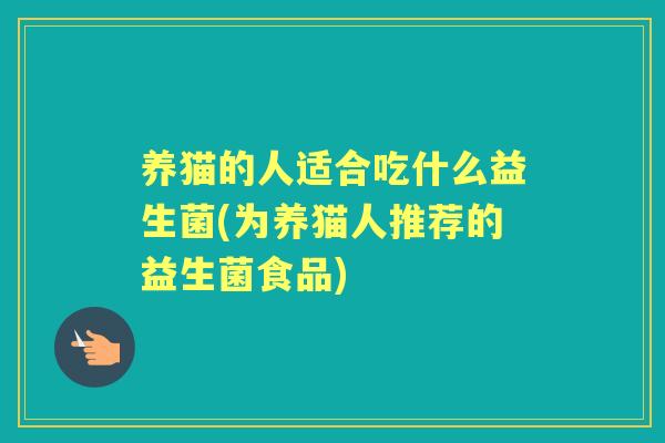 养猫的人适合吃什么益生菌(为养猫人推荐的益生菌食品) 养猫的人适合吃什么益生菌(为养猫人推荐的益生菌食品)