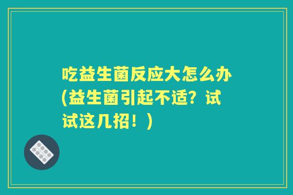 吃益生菌反应大怎么办(益生菌引起不适？试试这几招！)