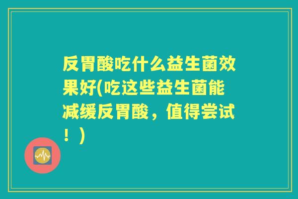 反胃酸吃什么益生菌效果好(吃这些益生菌能减缓反胃酸，值得尝试！)