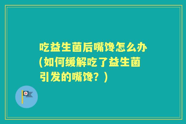 吃益生菌后嘴馋怎么办(如何缓解吃了益生菌引发的嘴馋？)