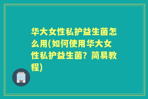 华大女性私护益生菌怎么用(如何使用华大女性私护益生菌?简易教程) 华大女性私护益生菌怎么用(如何使用华大女性私护益生菌?简易教程)