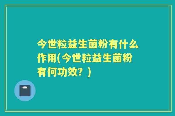 今世粒益生菌粉有什么作用(今世粒益生菌粉有何功效？)