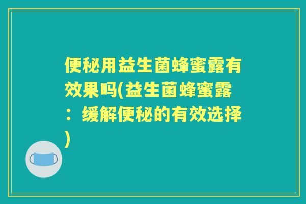 用益生菌蜂蜜露有效果吗(益生菌蜂蜜露：缓解的有效选择)