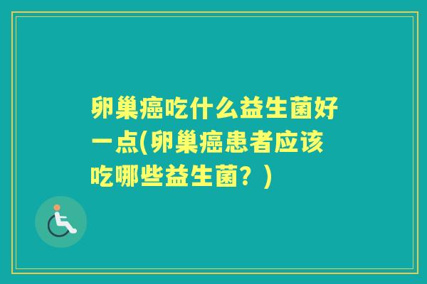 卵巢吃什么益生菌好一点(卵巢患者应该吃哪些益生菌？)