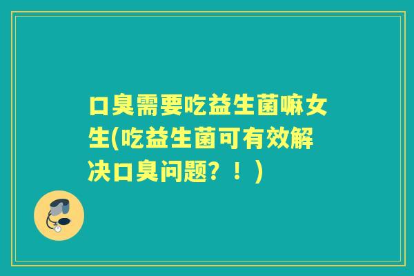 需要吃益生菌嘛女生(吃益生菌可有效解决问题？！)