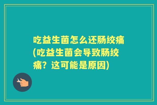吃益生菌怎么还肠绞痛(吃益生菌会导致肠绞痛？这可能是原因)