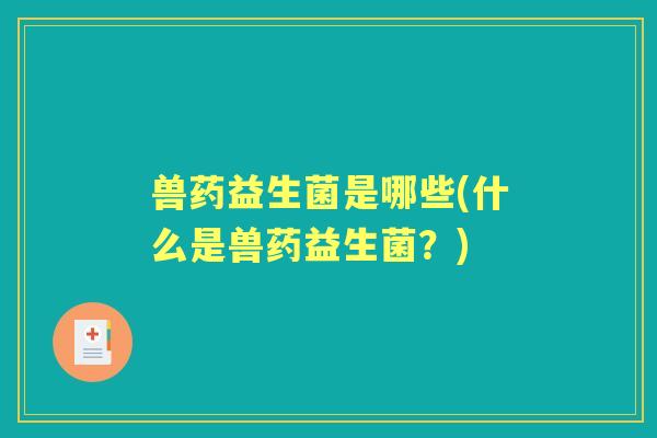 兽药益生菌是哪些(什么是兽药益生菌？)