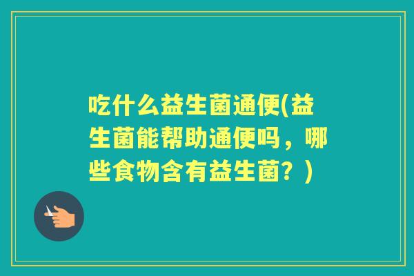 吃什么益生菌通便(益生菌能帮助通便吗，哪些食物含有益生菌？)