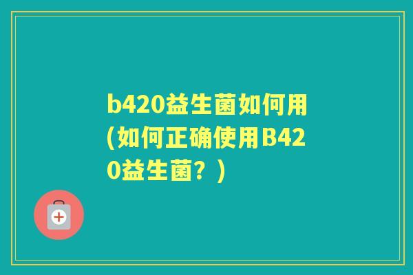 b420益生菌如何用(如何正确使用B420益生菌？)
