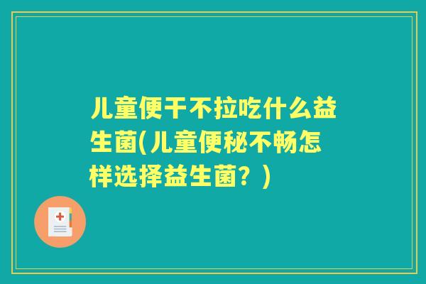 儿童便干不拉吃什么益生菌(儿童不畅怎样选择益生菌？)
