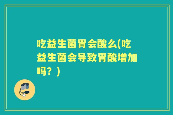 吃益生菌胃会酸么(吃益生菌会导致胃酸增加吗?) 吃益生菌胃会酸么(吃益生菌会导致胃酸增加吗?)