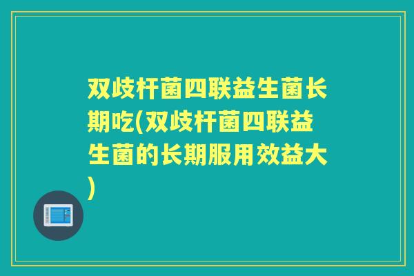 双歧杆菌四联益生菌长期吃(双歧杆菌四联益生菌的长期服用效益大)