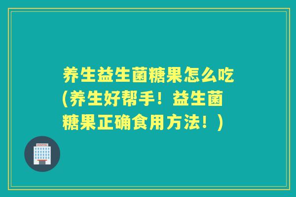 养生益生菌糖果怎么吃(养生好帮手！益生菌糖果正确食用方法！)