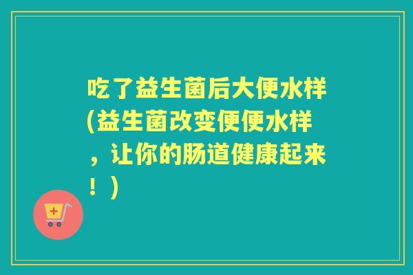 吃了益生菌后大便水样(益生菌改变便便水样，让你的肠道健康起来！)