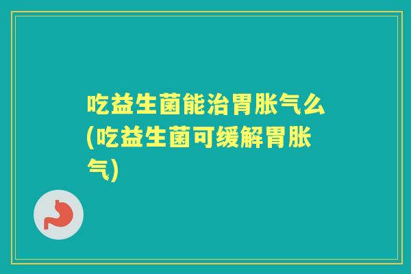 吃益生菌能胃么(吃益生菌可缓解胃)