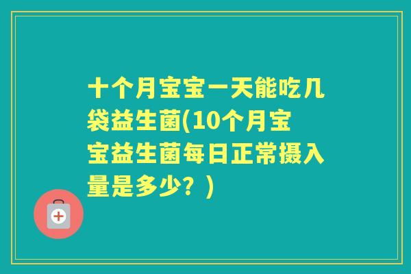 十个月宝宝一天能吃几袋益生菌(10个月宝宝益生菌每日正常摄入量是多少？)