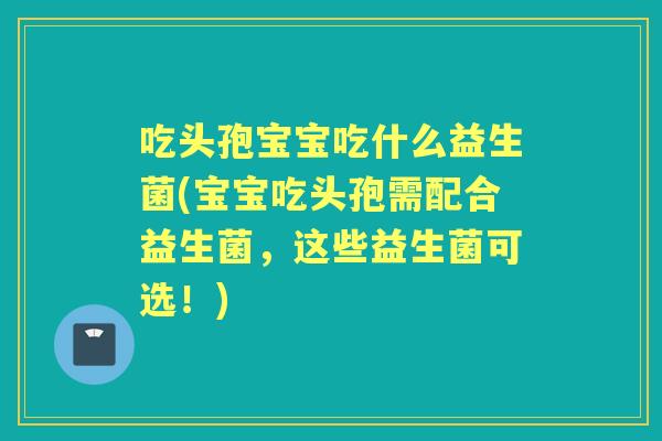 吃头孢宝宝吃什么益生菌(宝宝吃头孢需配合益生菌,这些益生菌可选!) 吃头孢宝宝吃什么益生菌(宝宝吃头孢需配合益生菌,这些益生菌可选!)