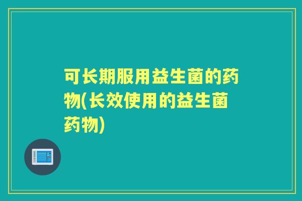 可长期服用益生菌的(长效使用的益生菌)