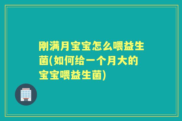 刚满月宝宝怎么喂益生菌(如何给一个月大的宝宝喂益生菌)