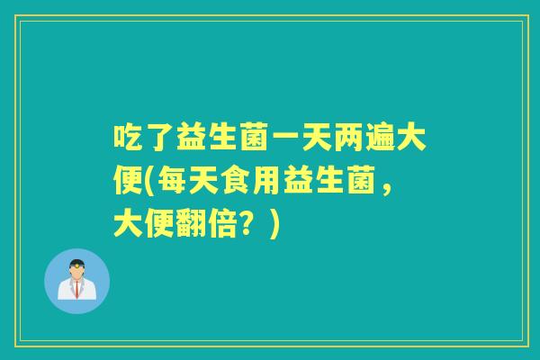 吃了益生菌一天两遍大便(每天食用益生菌,大便翻倍?) 吃了益生菌一天两遍大便(每天食用益生菌,大便翻倍?)