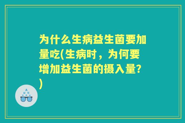 为什么生益生菌要加量吃(生时,为何要增加益生菌的摄入量?) 为什么生益生菌要加量吃(生时,为何要增加益生菌的摄入量?)