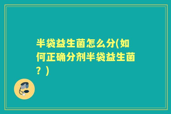 半袋益生菌怎么分(如何正确分剂半袋益生菌?) 半袋益生菌怎么分(如何正确分剂半袋益生菌?)