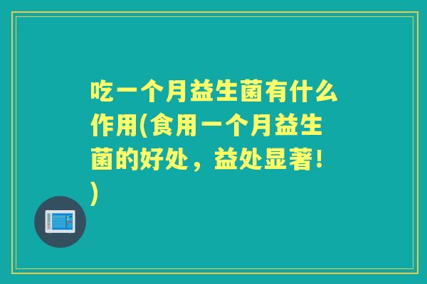 吃一个月益生菌有什么作用(食用一个月益生菌的好处,益处显著!) 吃一个月益生菌有什么作用(食用一个月益生菌的好处,益处显著!)
