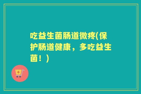 吃益生菌肠道微疼(保护肠道健康，多吃益生菌！)