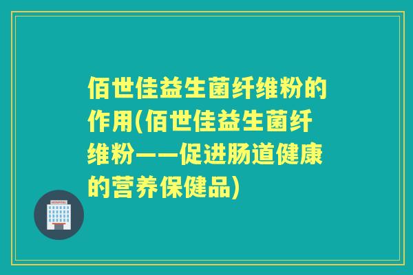 佰世佳益生菌纤维粉的作用(佰世佳益生菌纤维粉——促进肠道健康的营养保健品)