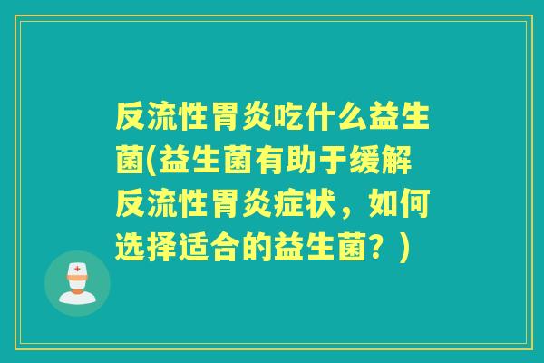 反流性吃什么益生菌(益生菌有助于缓解反流性症状,如何选择适合的益生菌?) 反流性吃什么益生菌(益生菌有助于缓解反流性症状,如何选择适合的益生菌?)
