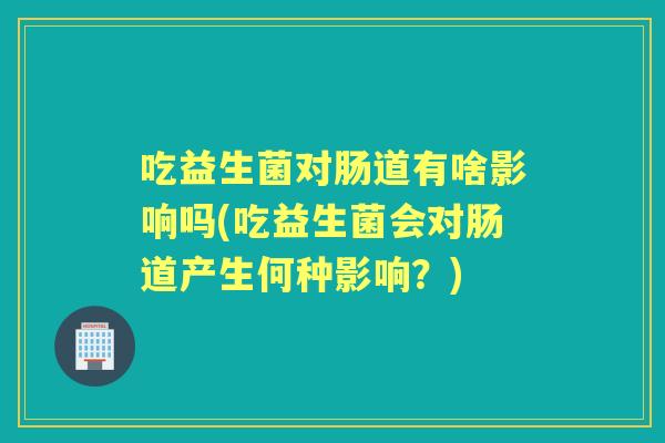 吃益生菌对肠道有啥影响吗(吃益生菌会对肠道产生何种影响?) 吃益生菌对肠道有啥影响吗(吃益生菌会对肠道产生何种影响?)