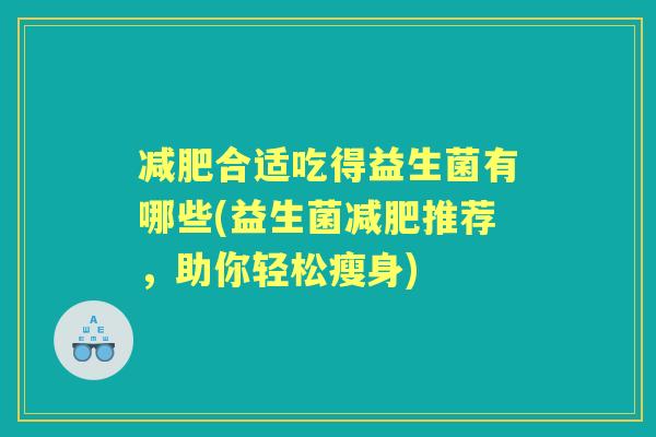 合适吃得益生菌有哪些(益生菌推荐,助你轻松瘦身) 合适吃得益生菌有哪些(益生菌推荐,助你轻松瘦身)