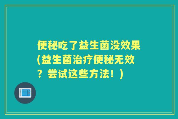 吃了益生菌没效果(益生菌无效?尝试这些方法!) 吃了益生菌没效果(益生菌无效?尝试这些方法!)