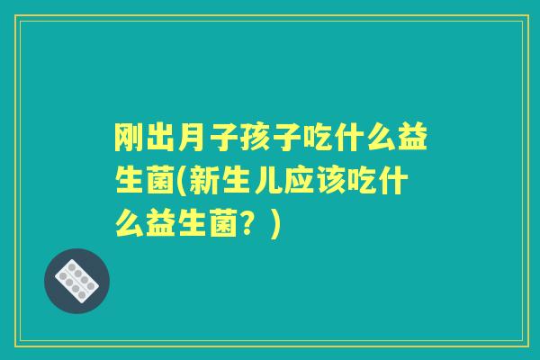 刚出月子孩子吃什么益生菌(新生儿应该吃什么益生菌?) 刚出月子孩子吃什么益生菌(新生儿应该吃什么益生菌?)