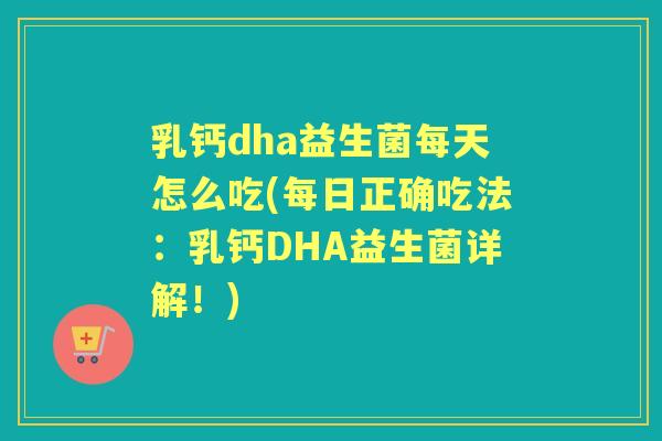 乳钙dha益生菌每天怎么吃(每日正确吃法:乳钙DHA益生菌详解!) 乳钙dha益生菌每天怎么吃(每日正确吃法:乳钙DHA益生菌详解!)