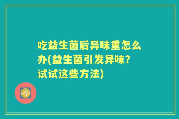 吃益生菌后异味重怎么办(益生菌引发异味？试试这些方法)
