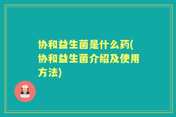 协和益生菌是什么药(协和益生菌介绍及使用方法) 协和益生菌是什么药(协和益生菌介绍及使用方法)