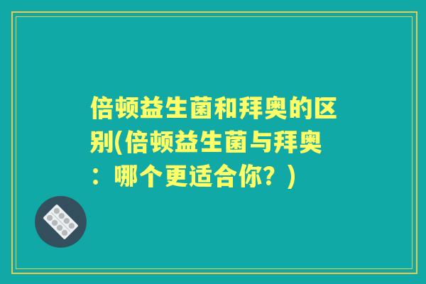 倍顿益生菌和拜奥的区别(倍顿益生菌与拜奥:哪个更适合你?) 倍顿益生菌和拜奥的区别(倍顿益生菌与拜奥:哪个更适合你?)