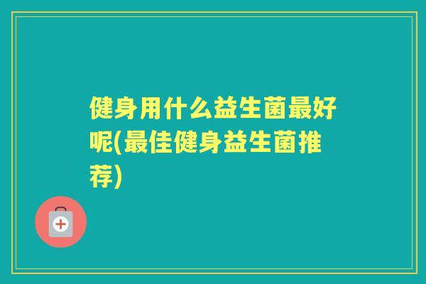健身用什么益生菌好呢(佳健身益生菌推荐)