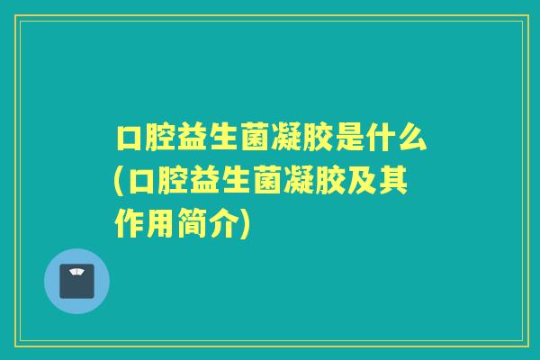 口腔益生菌凝胶是什么(口腔益生菌凝胶及其作用简介) 口腔益生菌凝胶是什么(口腔益生菌凝胶及其作用简介)
