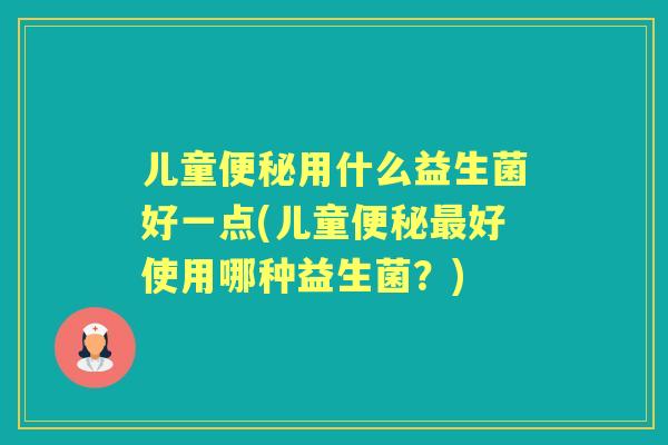 儿童用什么益生菌好一点(儿童好使用哪种益生菌?) 儿童用什么益生菌好一点(儿童好使用哪种益生菌?)