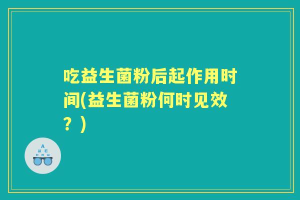 吃益生菌粉后起作用时间(益生菌粉何时见效？)