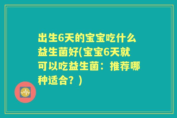 出生6天的宝宝吃什么益生菌好(宝宝6天就可以吃益生菌:推荐哪种适合?) 出生6天的宝宝吃什么益生菌好(宝宝6天就可以吃益生菌:推荐哪种适合?)