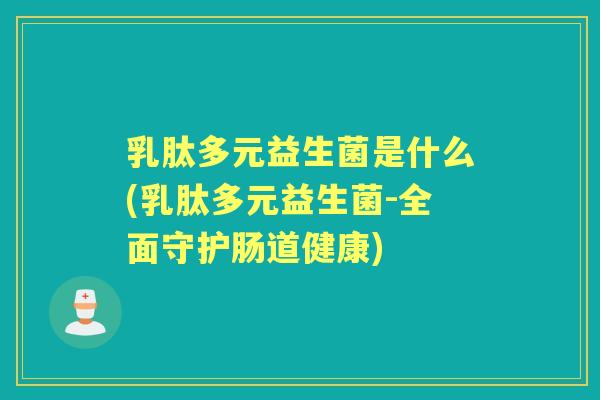 乳肽多元益生菌是什么(乳肽多元益生菌-全面守护肠道健康)