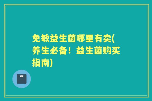 免敏益生菌哪里有卖(养生必备！益生菌购买指南)