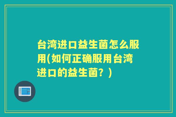 台湾进口益生菌怎么服用(如何正确服用台湾进口的益生菌?) 台湾进口益生菌怎么服用(如何正确服用台湾进口的益生菌?)