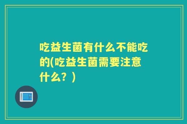 吃益生菌有什么不能吃的(吃益生菌需要注意什么?) 吃益生菌有什么不能吃的(吃益生菌需要注意什么?)